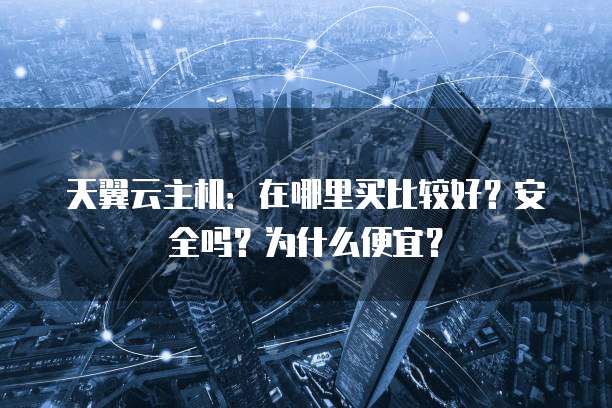 天翼云主机:在哪里买比较好?安全吗?为什么便宜?