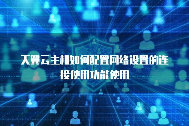 天翼云主机如何配置网络设置的连接使用功能使用