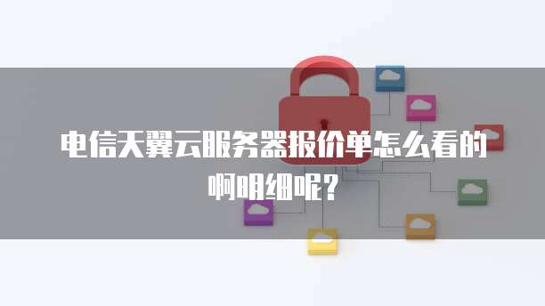 电信天翼云服务器报价单怎么看的啊明细呢?