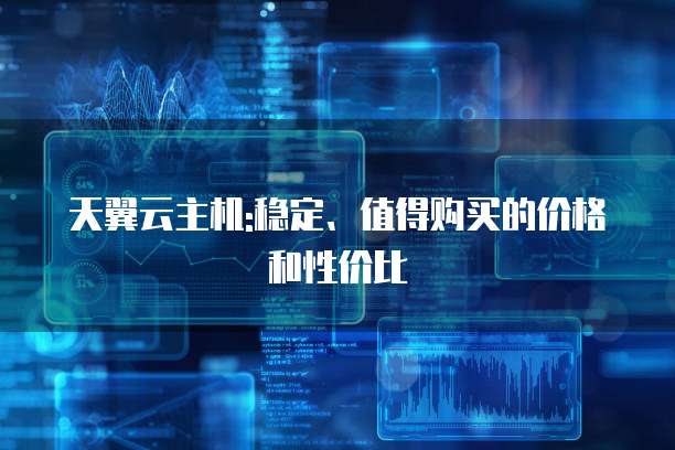 天翼云主机:稳定、值得购买的价格和性价比
