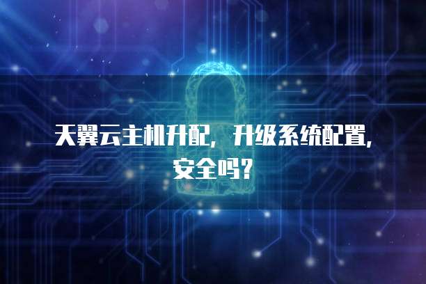 天翼云主机升配，升级系统配置，安全吗？