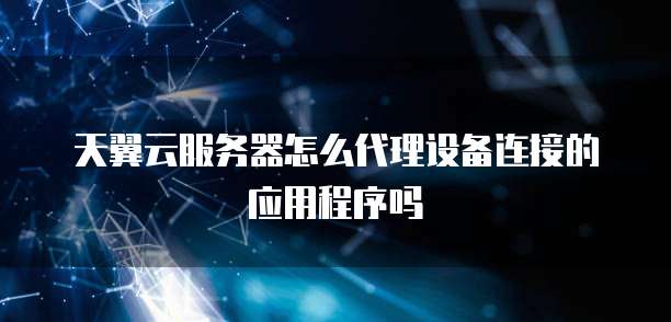 天翼云服务器怎么代理设备连接的应用程序吗