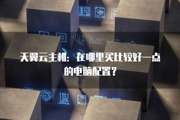 天翼云主机：在哪里买比较好一点的电脑配置？
