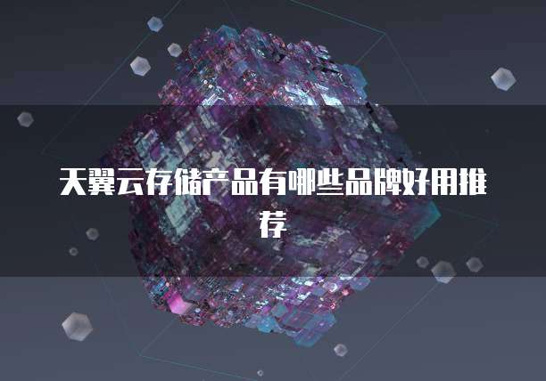 天翼云存储产品有哪些品牌好用推荐