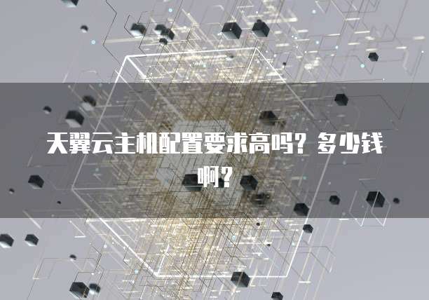 天翼云主机配置要求高吗?多少钱啊?