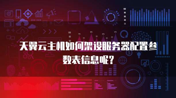 天翼云主机如何架设服务器配置参数表信息呢?