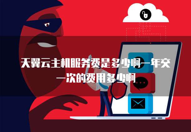 天翼云主机服务费是多少啊一年交一次的费用多少啊