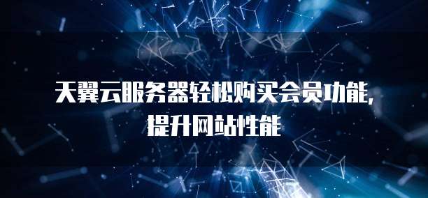 天翼云服务器轻松购买会员功能,提升网站性能