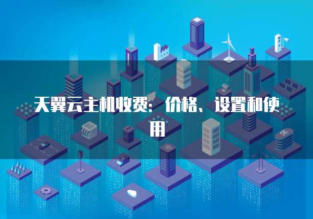天翼云主机收费:价格、设置和使用