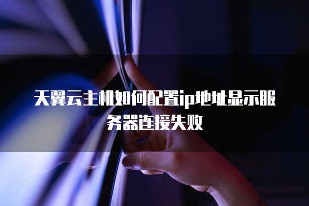 天翼云主机如何配置ip地址显示服务器连接失败