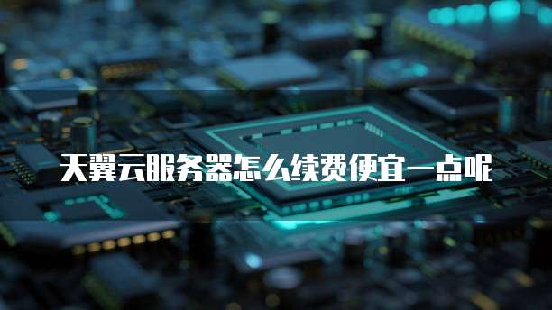 天翼云服务器怎么续费便宜一点呢