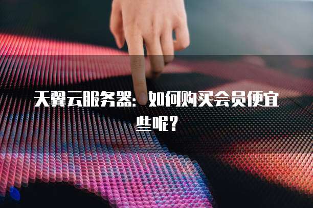 天翼云服务器:如何购买会员便宜些呢?