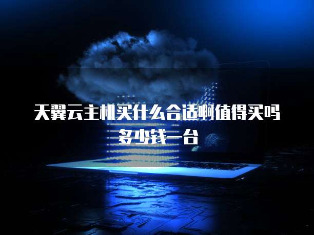 天翼云主机买什么合适啊值得买吗多少钱一台
