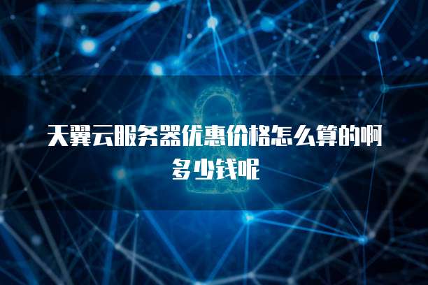 天翼云服务器优惠价格怎么算的啊多少钱呢