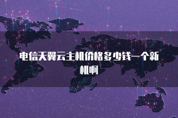 电信天翼云主机价格多少钱一个新机啊