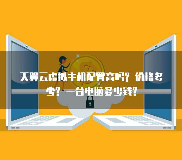 天翼云虚拟主机配置高吗? 价格多少? 一台电脑多少钱?