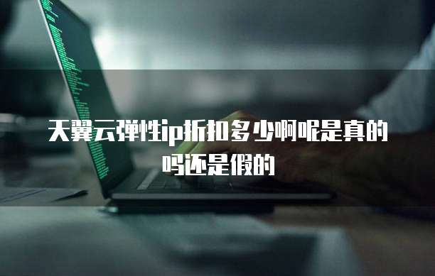 天翼云弹性ip折扣多少啊呢是真的吗还是假的