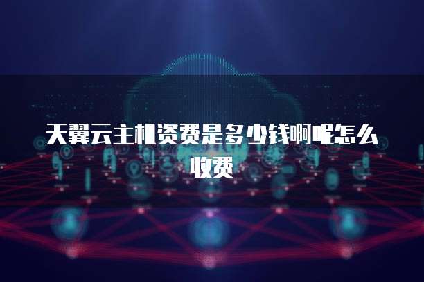 天翼云主机资费是多少钱啊呢怎么收费