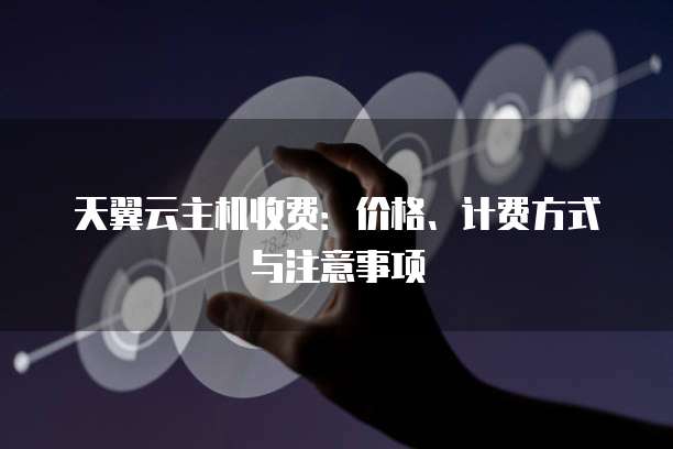 天翼云主机收费:价格、计费方式与注意事项