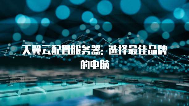 天翼云配置服务器: 选择最佳品牌的电脑