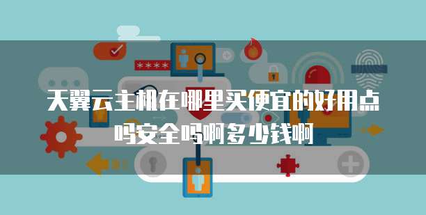 天翼云主机在哪里买便宜的好用点吗安全吗啊多少钱啊