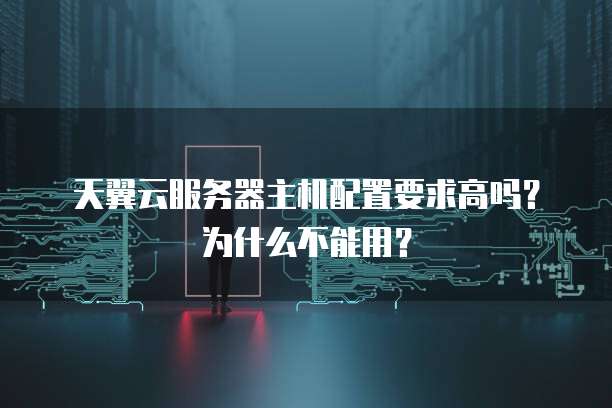 天翼云服务器主机配置要求高吗？为什么不能用？