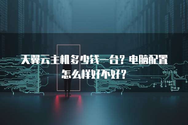 天翼云主机多少钱一台?电脑配置怎么样好不好?