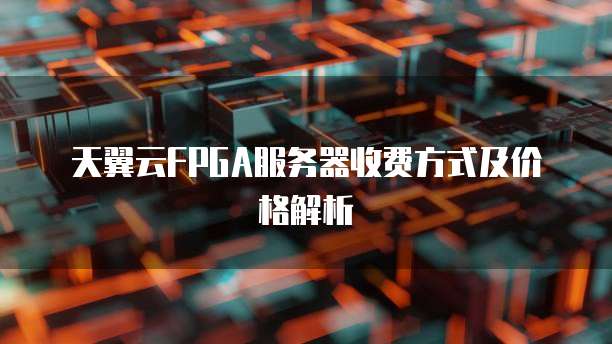 天翼云FPGA服务器收费方式及价格解析