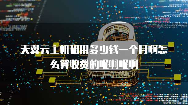 天翼云主机租用多少钱一个月啊怎么算收费的呢啊呢啊