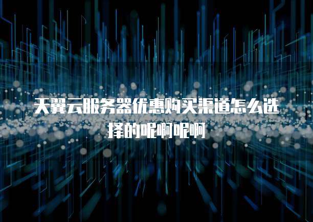 天翼云服务器优惠购买渠道怎么选择的呢啊呢啊
