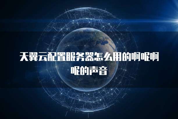 天翼云配置服务器怎么用的啊呢啊呢的声音