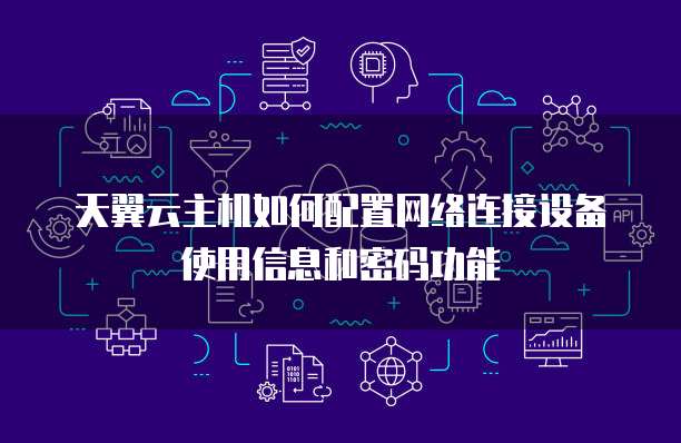 天翼云主机如何配置网络连接设备使用信息和密码功能