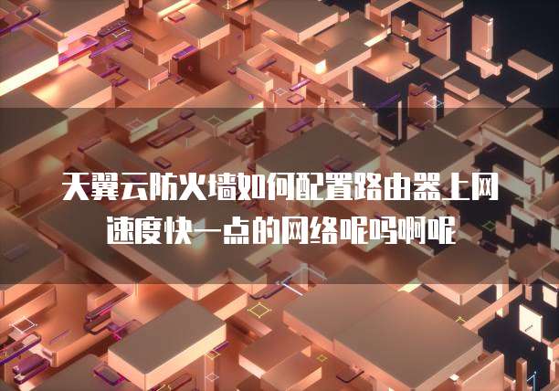 天翼云防火墙如何配置路由器上网速度快一点的网络呢吗啊呢