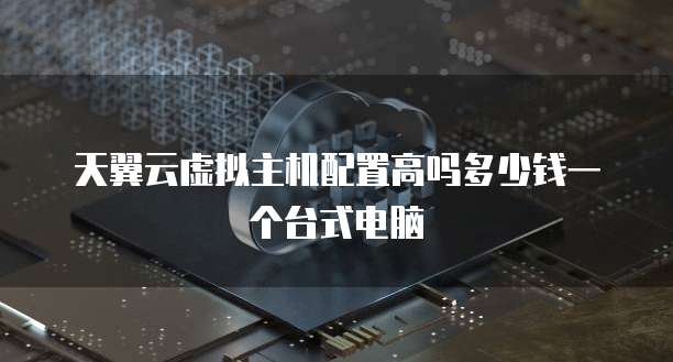 天翼云虚拟主机配置高吗多少钱一个台式电脑