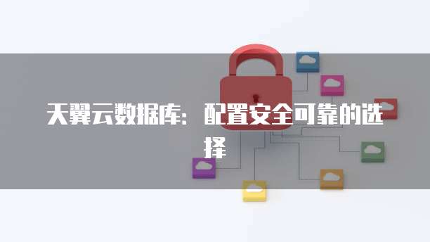 天翼云数据库:配置安全可靠的选择