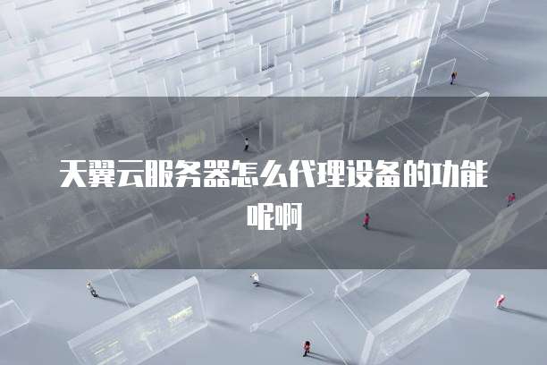 天翼云服务器怎么代理设备的功能呢啊