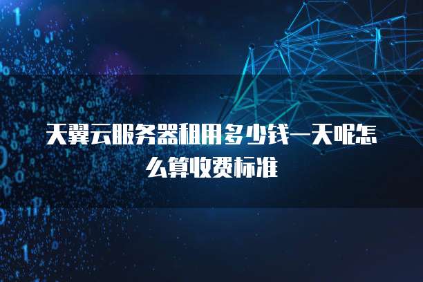 天翼云服务器租用多少钱一天呢怎么算收费标准