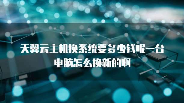 天翼云主机换系统要多少钱呢一台电脑怎么换新的啊