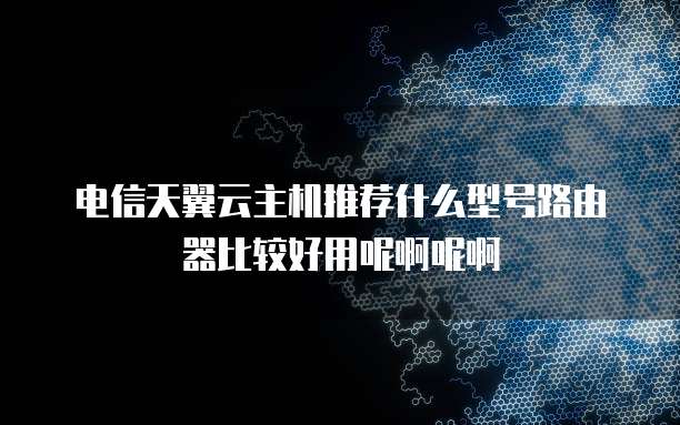 电信天翼云主机推荐什么型号路由器比较好用呢啊呢啊