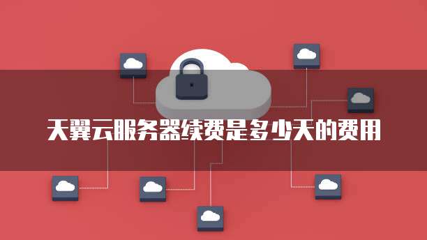 天翼云服务器续费是多少天的费用
