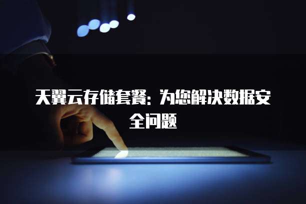 天翼云存储套餐: 为您解决数据安全问题