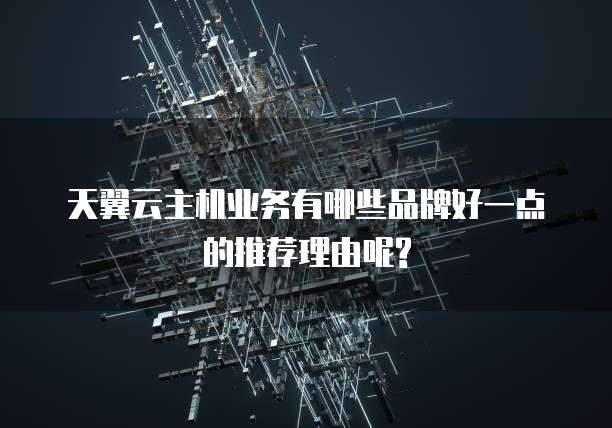 天翼云主机业务有哪些品牌好一点的推荐理由呢?