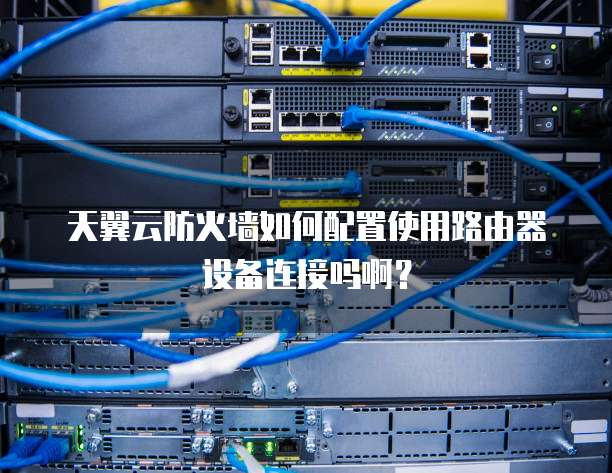 天翼云防火墙如何配置使用路由器设备连接吗啊?