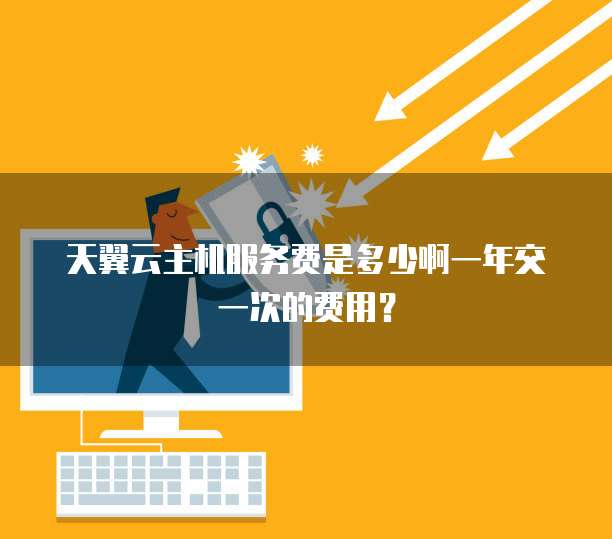 天翼云主机服务费是多少啊一年交一次的费用?