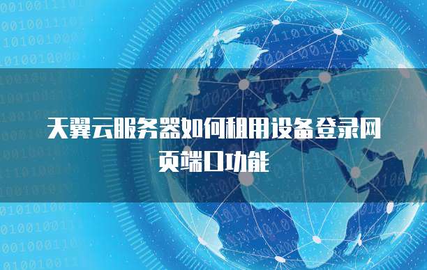 天翼云服务器如何租用设备登录网页端口功能