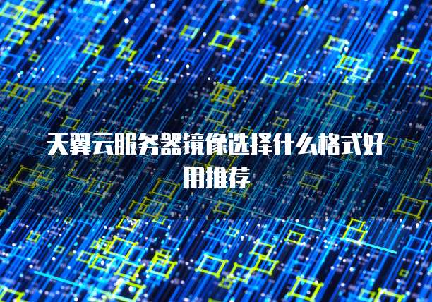 天翼云服务器镜像选择什么格式好用推荐