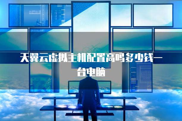 天翼云虚拟主机配置高吗多少钱一台电脑