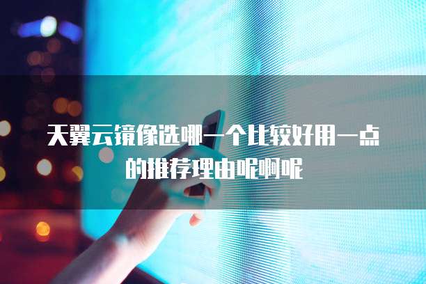 天翼云镜像选哪一个比较好用一点的推荐理由呢啊呢