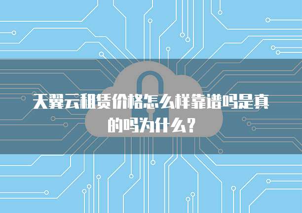 天翼云租赁价格怎么样靠谱吗是真的吗为什么?