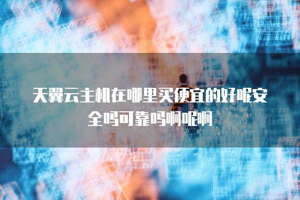 天翼云主机在哪里买便宜的好呢安全吗可靠吗啊呢啊